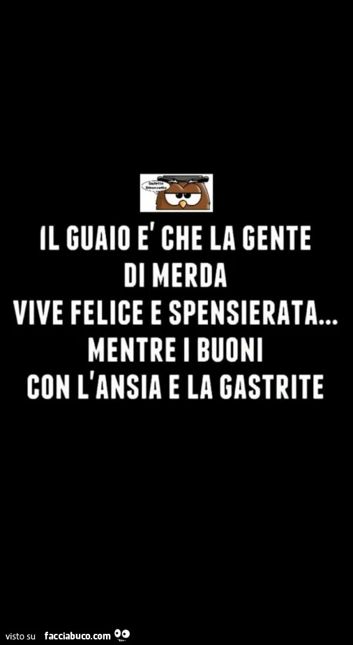 Il guaio è che la gente di merda vive felice e spensierata&hellip; mentre i buoni con l'ansia e la gastrite