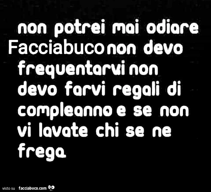 Non potrei bmsi ofiarre Facciabuco non devo frequentarvi non devo farvi regali di compleanno e se non vi lavate chi se ne frega