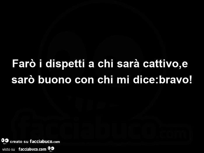 Farò i dispetti a chi sarà cattivo, e sarò buono con chi mi dice: bravo