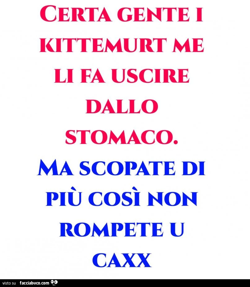 Certa gente kittemurt me li fa uscire dallo stomaco. Ma scopate di più così non rompete u cxxx