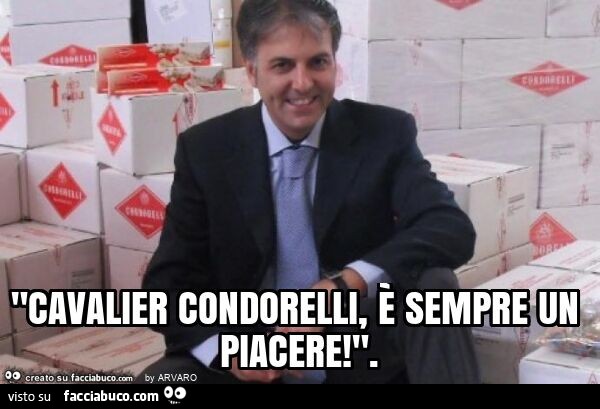 "cavalier condorelli, è sempre un piacere! "