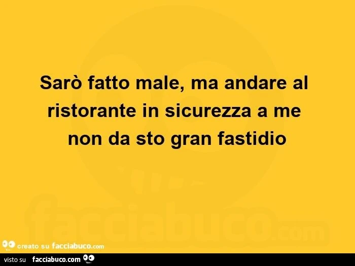 Sarò fatto male, ma andare al ristorante in sicurezza a me non da sto gran fastidio