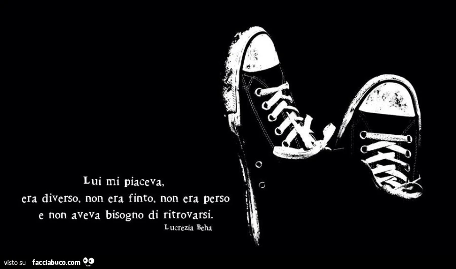 Lui mi piaceva, era diverso, non era finto, non era perso e non aveva bisogno di ritrovarsi. Lucrezia beha