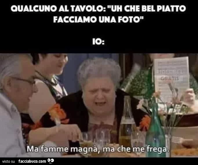 Qualcuno al tavolo: uh che bel piatto facciamo una foto"Io ma famne magnà, ma che frega