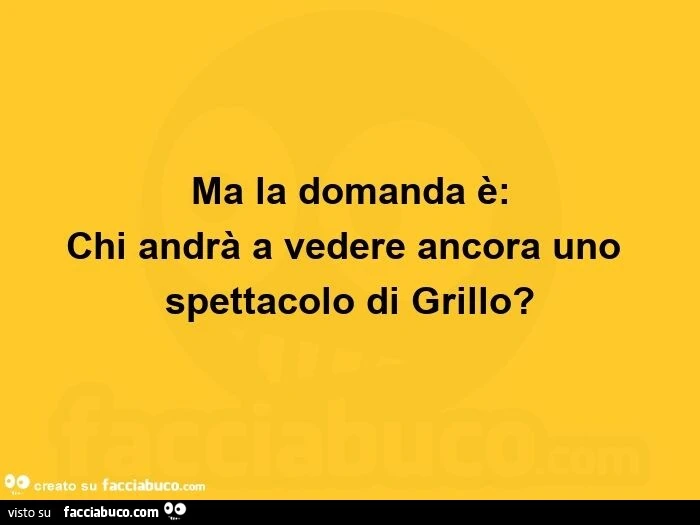 Ma la domanda è: chi andrà a vedere ancora uno spettacolo di grillo?  