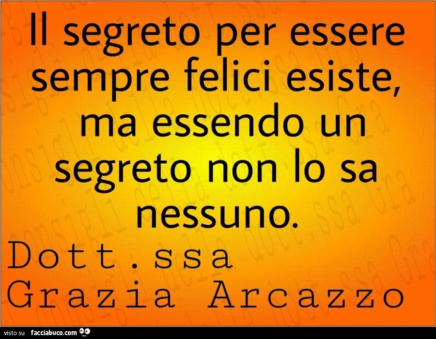 Il segreto per essere sempre felici esiste, ma essendo un segreto non lo sa nessuno. Dottoressa grazia arcazzo