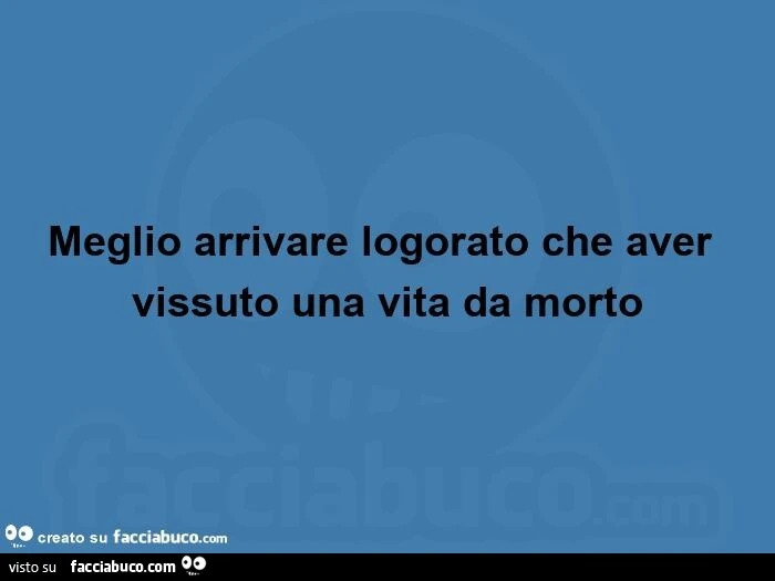 Meglio arrivare logorato che aver vissuto una vita da morto