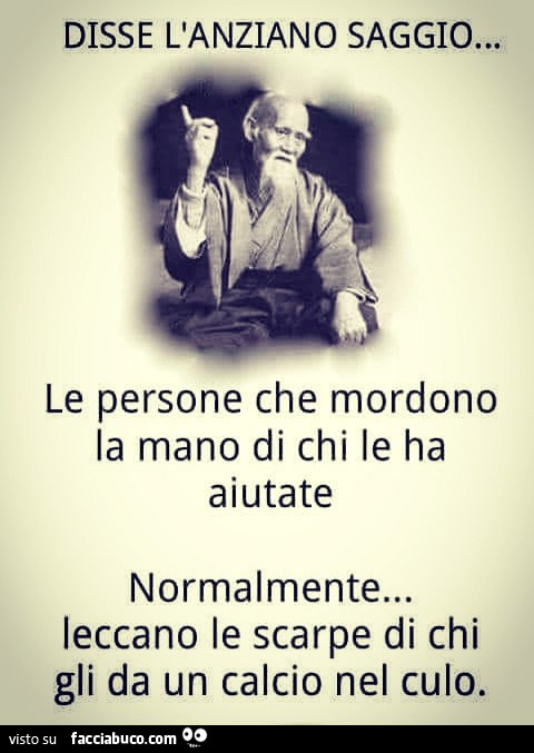 Disse l'anziano saggio, le persone che mordono la mano di chi le ha aiutate normalmente… leccano le scarpe di chi gli da un calcio nel culo
