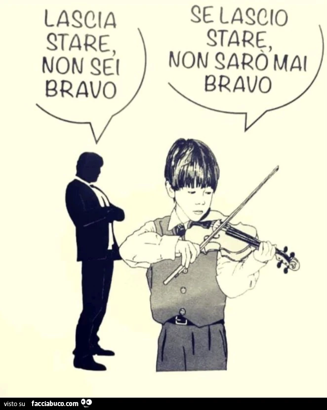 Lascia stare, non sei bravo. Se lascio stare non sarò mai bravo