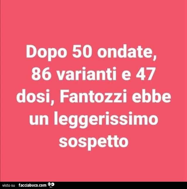 Dopo 50 ondate, 86 varianti e 47 dosi, fantozzi ebbe un leggerissimo sospetto
