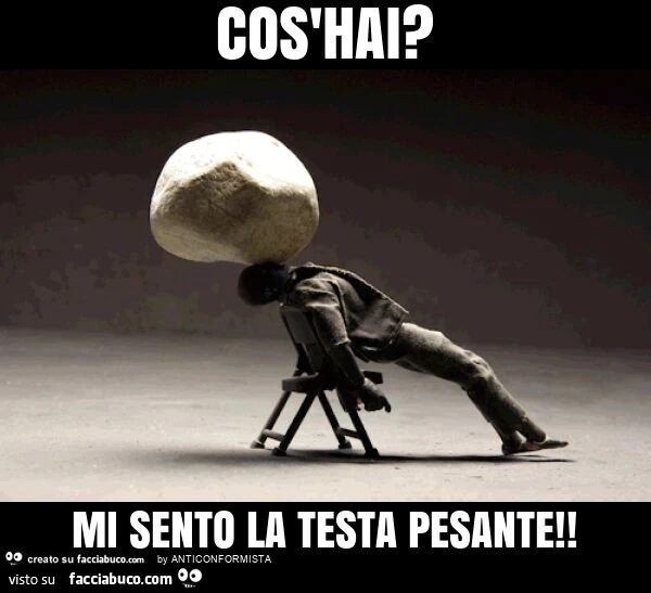 Cos'hai? Mi sento la testa pesante