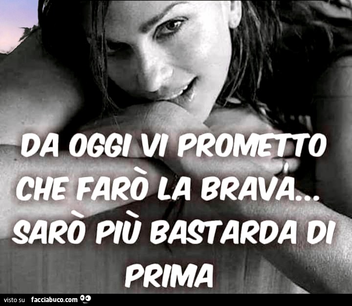 Da oggi vi prometto che farò bla brava… Sarò più bastarda di prima