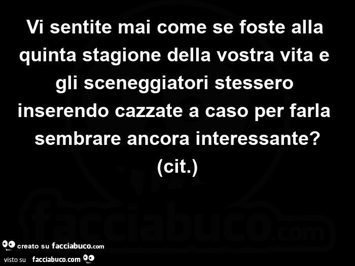 Vi sentite mai come se foste alla quinta stagione della vostra vita e gli sceneggiatori stessero inserendo cazzate a caso per farla sembrare ancora interessante?