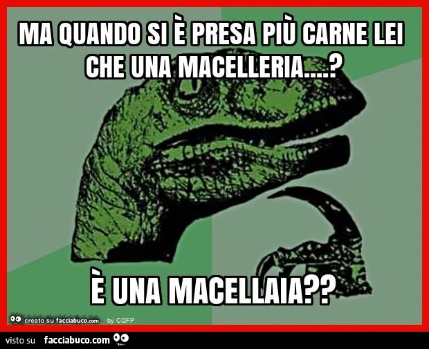 Ma quando si è presa più carne lei che una macelleria… ? È Una macellaia?