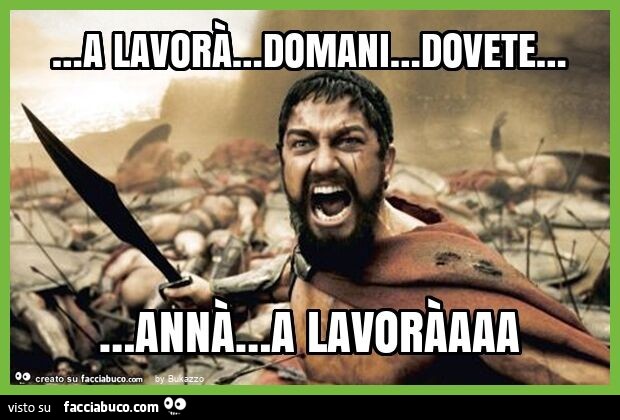 … a lavorà… domani… dovete… annà… a lavoràaaa
