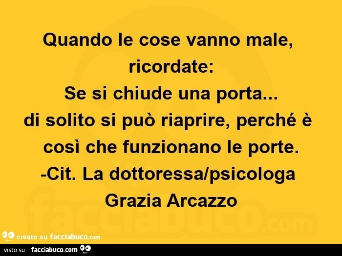 Quando le cose vanno male, ricordate: se si chiude una porta… di solito si può riaprire, perché è così che funzionano le porte. -Cit. La dottoressa/psicologa grazia arcazzo