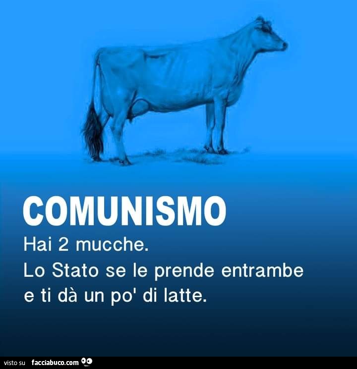 Comunismo. Hai 2 mucche. Lo stato se le prende entrambe e ti dà un po' di latte