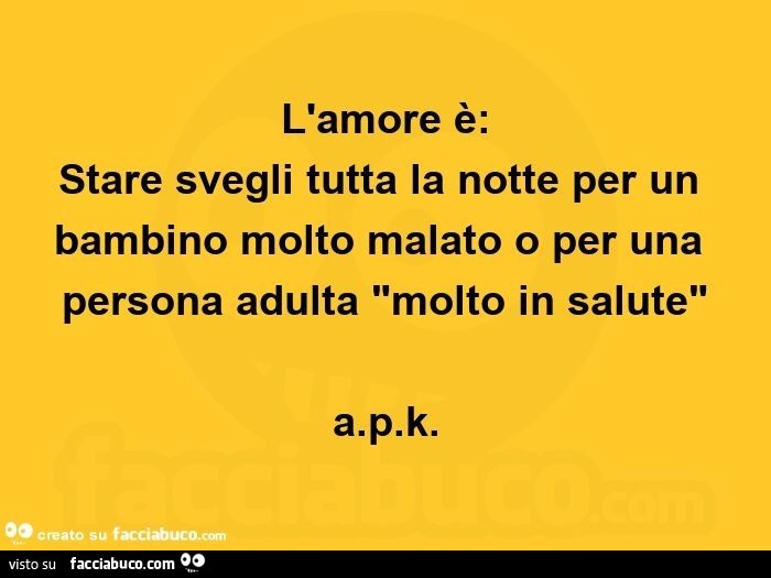 L'amore è: stare svegli tutta la notte per un bambino molto malato o per una persona adulta "molto in salute" a. P. K