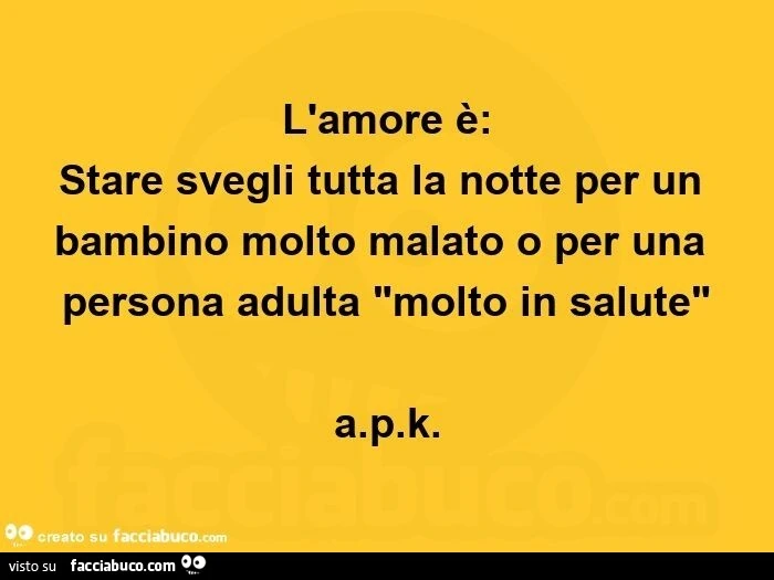 L'amore è: stare svegli tutta la notte per un bambino molto malato o per una persona adulta "molto in salute" a. P. K