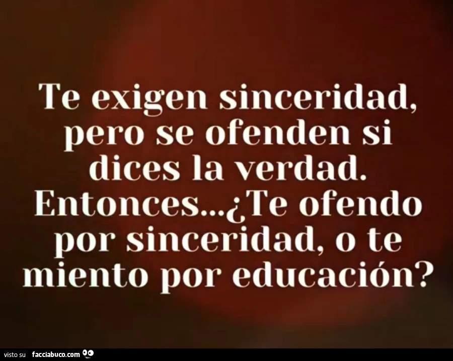 Te exigen sinceridad, pero se ofenden si dices la verdad. Entonces… dte ofendo por sinceridad, o te miento por educaciôn?