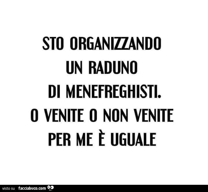 Sto organizzando un raduno di menefreghisti. O venite o non venite per me è uguale
