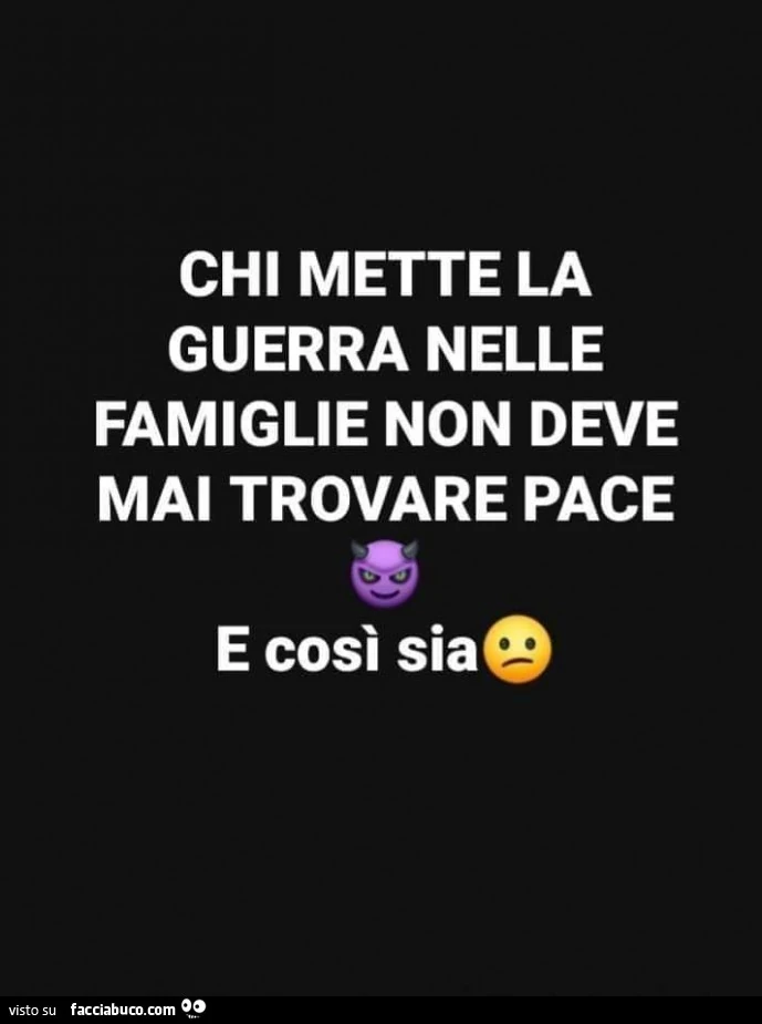 Chi mette la guerra nelle famiglie non deve mai trovare pace. E così sia
