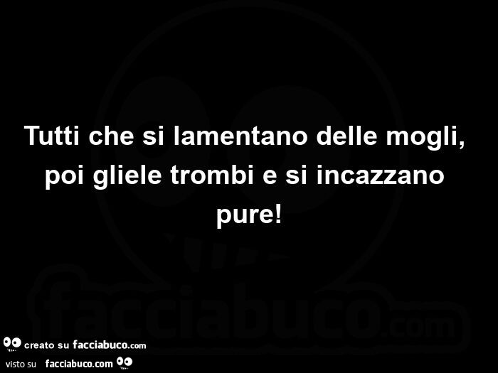 Tutti che si lamentano delle mogli, poi gliele trombi e si incazzano pure
