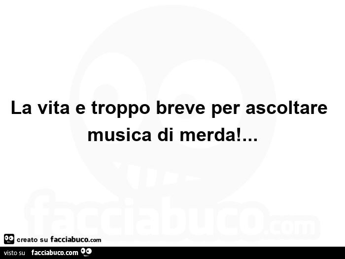 La vita e troppo breve per ascoltare musica di merda