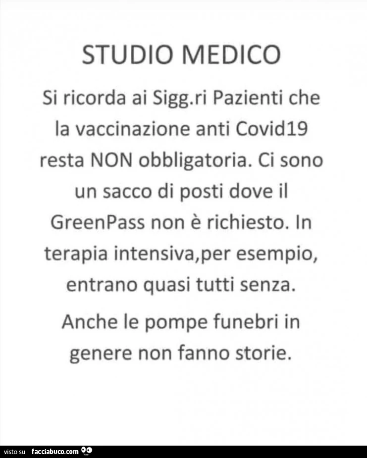 Studio medico si ricorda ai signori pazienti che la vaccinazione anti covid19 resta non obbligatoria. Ci sono un sacco di posti dove il greenpass non è richiesto. In terapia intensiva, per esempio, entrano quasi tutti senza. Anche le pompe funebri in gene