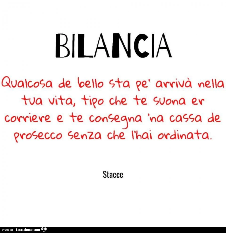 Bilancia qualcosa de bello sta pè arrivà nella tua vita, tipo che te suona er corriere e te consegna na cassa de prosecco senza che l'hai ordinatà