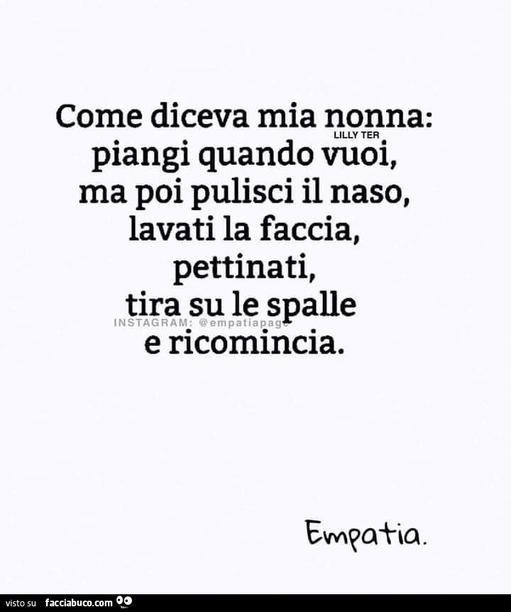 Come diceva mia nonna: piangi quando vuoi, ma poi pulisci il naso, lavati la faccia, pettinati, tira su le spalle e ricomincia