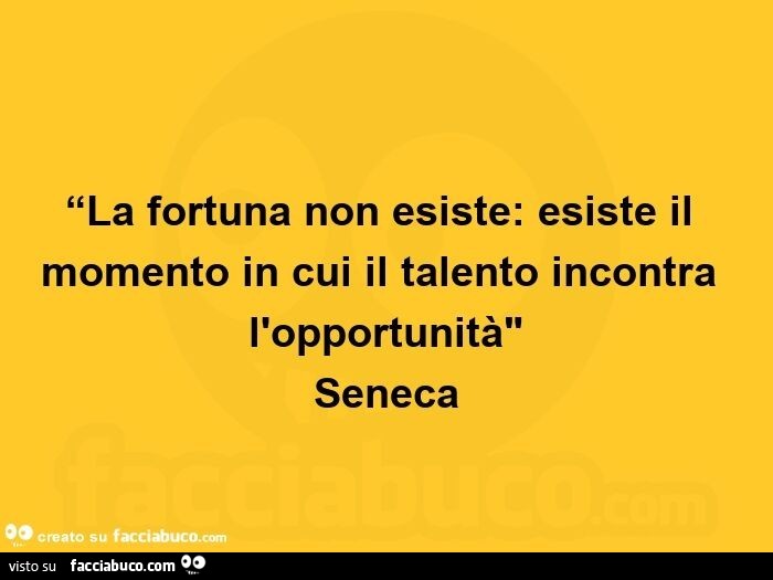 La fortuna non esiste: esiste il momento in cui il talento incontra l'opportunità. Seneca
