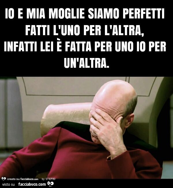 Io e mia moglie siamo perfetti fatti l'uno per l'altra, infatti lei è fatta per uno io per un'altra