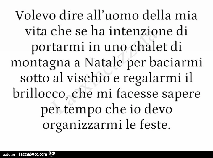 Volevo dire all'uomo della mia vita che se ha intenzione di portarmi in uno chalet di montagna a natale per baciarmi sotto al vischio e regalarmi il brillocco, che mi facesse sapere per tempo che io devo organizzarmi le feste