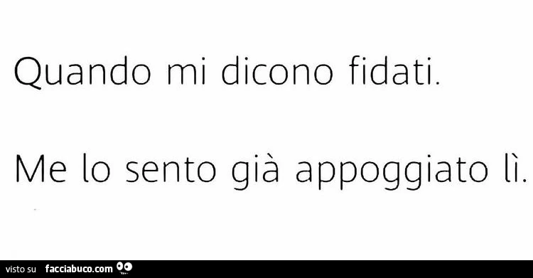 Quando mi dicono fidati. Me lo sento già appoggiato lì