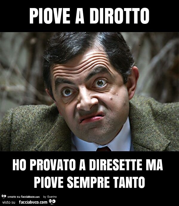 Piove a dirotto ho provato a diresette ma piove sempre tanto