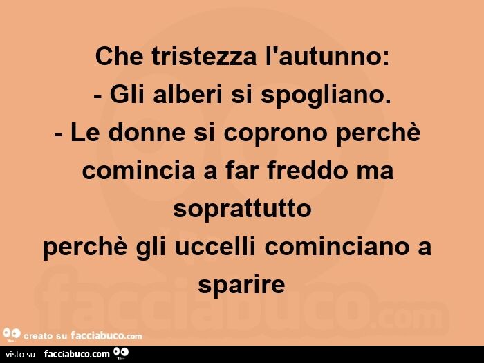 Che tristezza l'autunno: - gli alberi si spogliano. - Le donne si coprono perchè comincia a far freddo ma soprattutto perchè gli uccelli cominciano a sparire