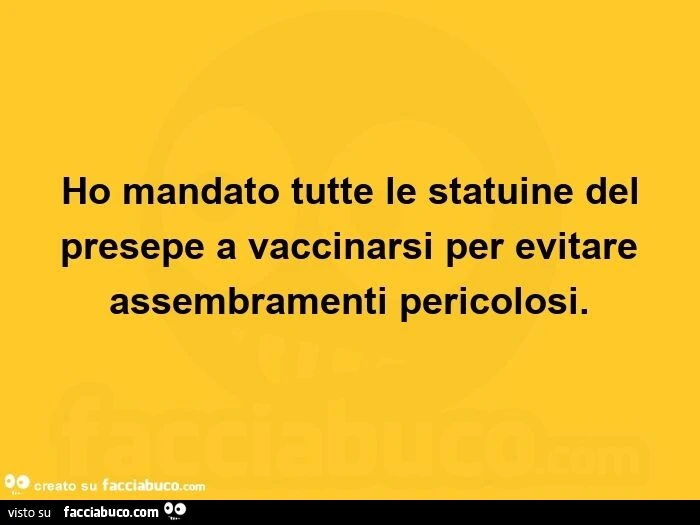 Ho mandato tutte le statuine del presepe a vaccinarsi per evitare assembramenti pericolosi.  