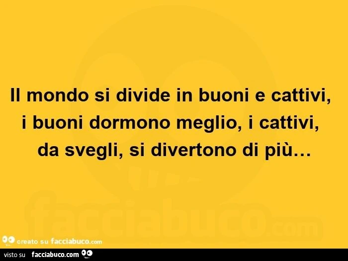 Il mondo si divide in buoni e cattivi, i buoni dormono meglio, i cattivi, da svegli, si divertono di più