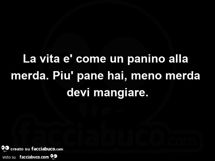 La vita è come un panino alla merda. Più pane hai, meno merda devi mangiare