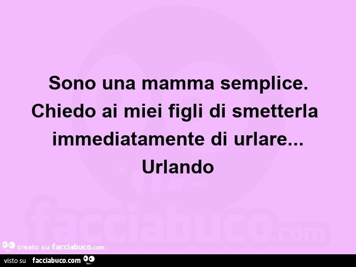 Sono una mamma semplice. Chiedo ai miei figli di smetterla immediatamente di urlare… urlando