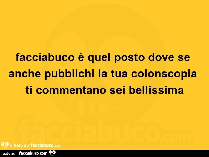 Facciabuco è quel posto dove se anche pubblichi la tua colonscopia ti commentano sei bellissima