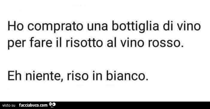 Ho comprato una bottiglia di vino per fare il risotto al vino rosso. Eh niente, riso in bianco