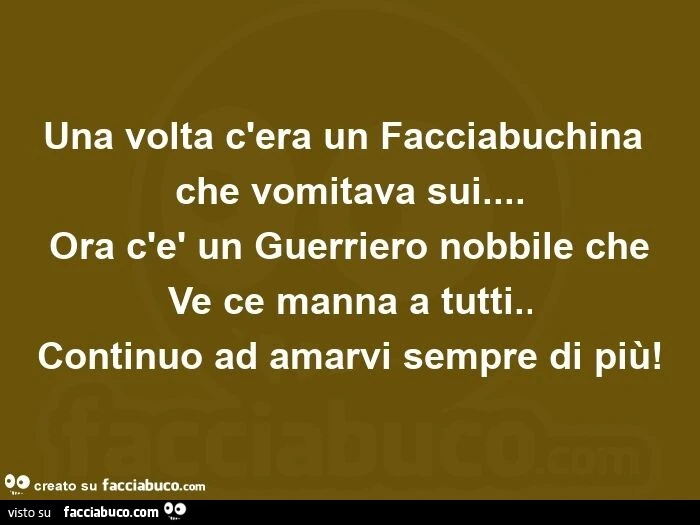 Una volta c'era un facciabuchina che vomitava sui&hellip; ora c'è un guerriero nobbile che  ve ce manna a tutti. Continuo ad amarvi sempre di più