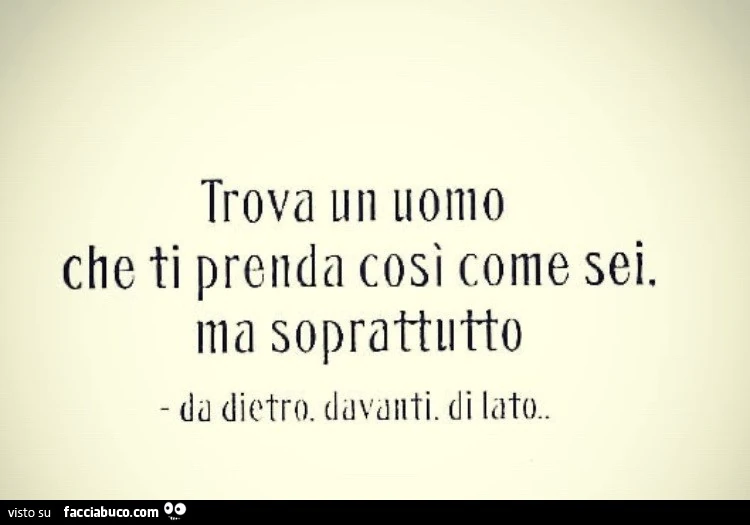 Trova un uomo che ti prenda così come sei. Ma soprattutto da dietro. Davanti. Di lato