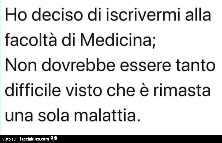 Ho deciso di iscrivermi alla facoltà di medicina; non dovrebbe essere tanto difficile visto che è rimasta una sola malattia