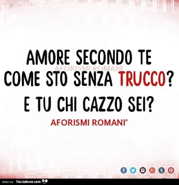 Amore secondo te come sto senza trucco? E tu chi cazzo sei?