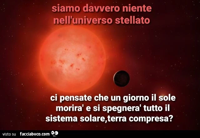 Siamo davvero niente nell'universo stellato. Ci pensate che un giorno il sole morirà e si spegnerà tutto il sistema solare, terra compresa?