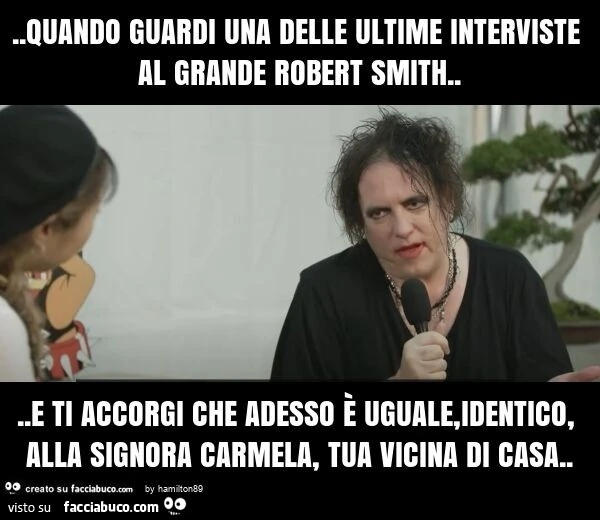 Quando guardi ad una delle ultime interviste del grande robert smith… e ti accorgi che adesso รจ uguale, identico, alla signora carmela, tua vicina di casa