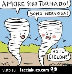 Amore sono tornado! Sono nervosa! Ho il ciclone